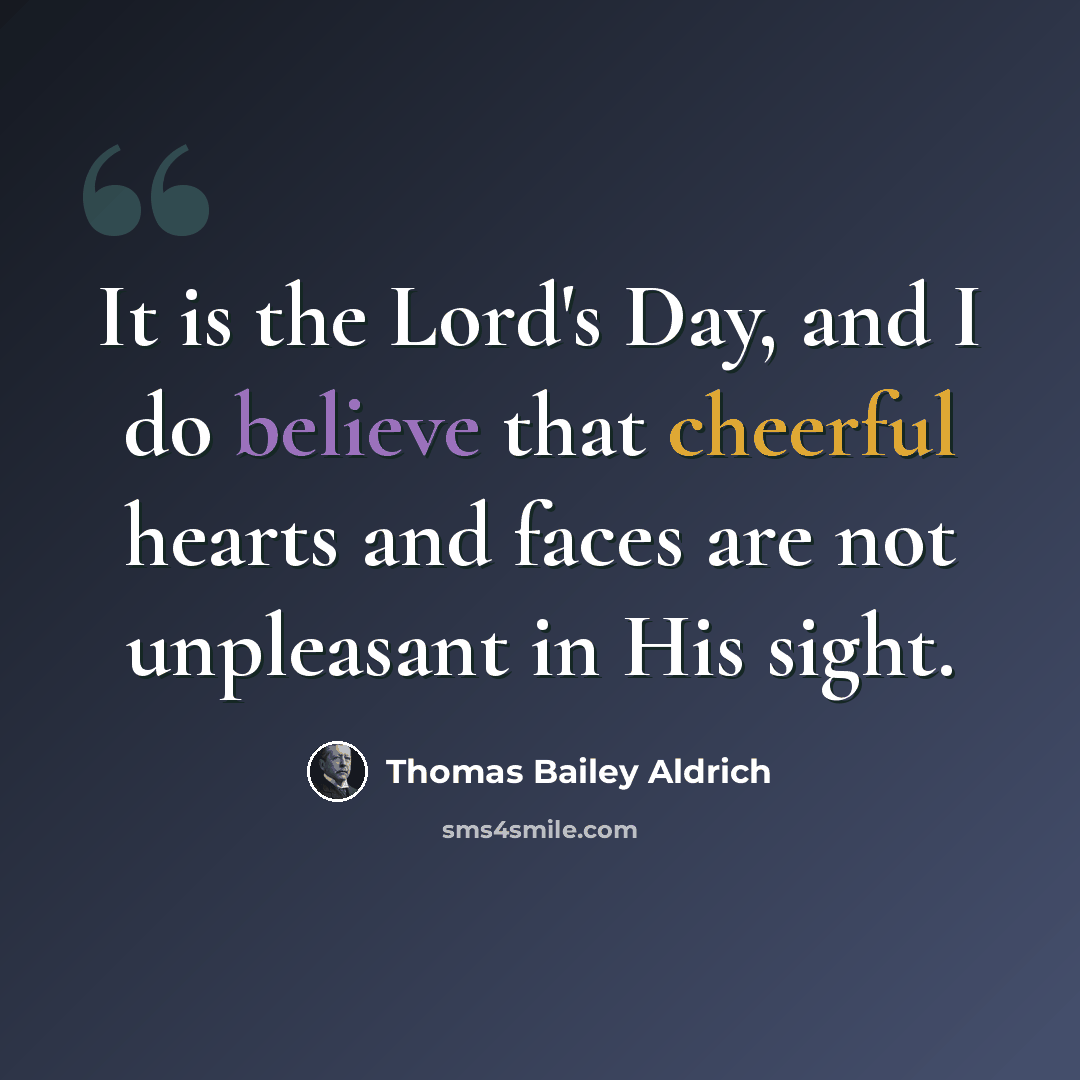 “It is the Lord's Day, and I do believe that cheerful hearts and faces are not unpleasant in His sight.” quote by Thomas Bailey Aldrich