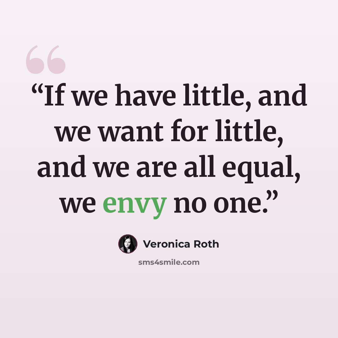 “If we have little, and we want for little, and we are all equal, we envy no one.” quote by Veronica Roth