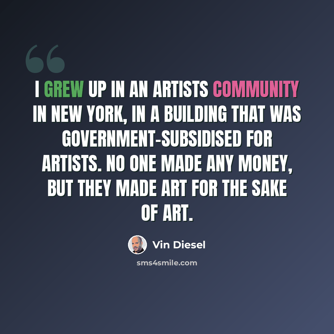 “I grew up in an artists community in New York, in a building that was government-subsidised for artists. No one made any money, but they made art for the sake of art.” quote by Vin Diesel