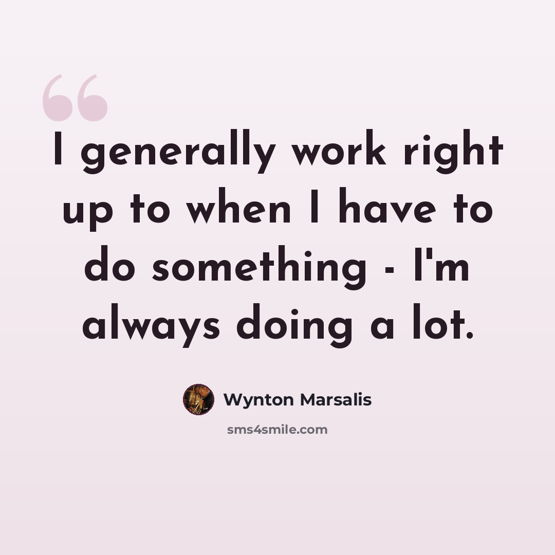 “I generally work right up to when I have to do something - I'm always doing a lot.” quote by Wynton Marsalis