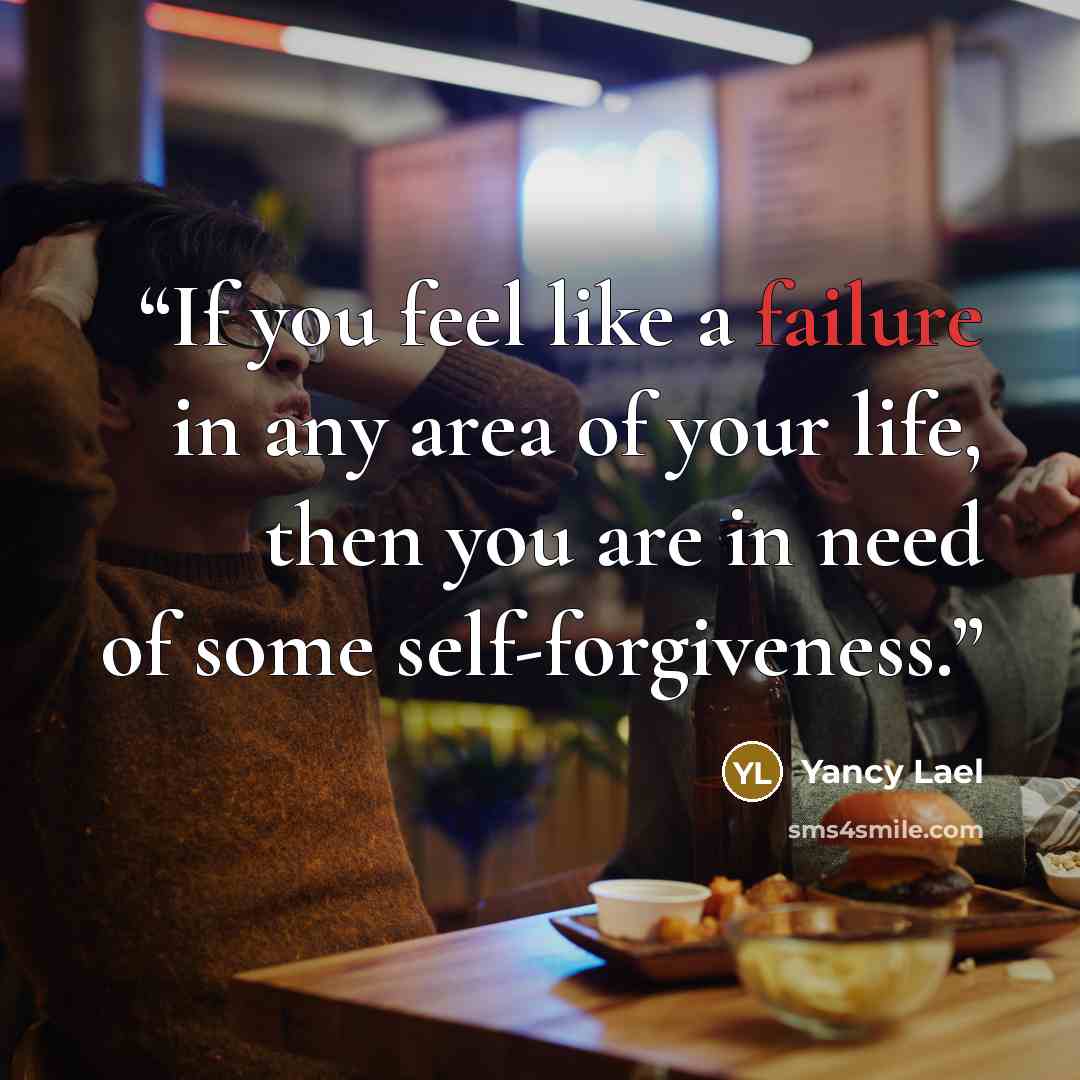 “If you feel like a failure in any area of your life, then you are in need of some self-forgiveness.” quote by Yancy Lael