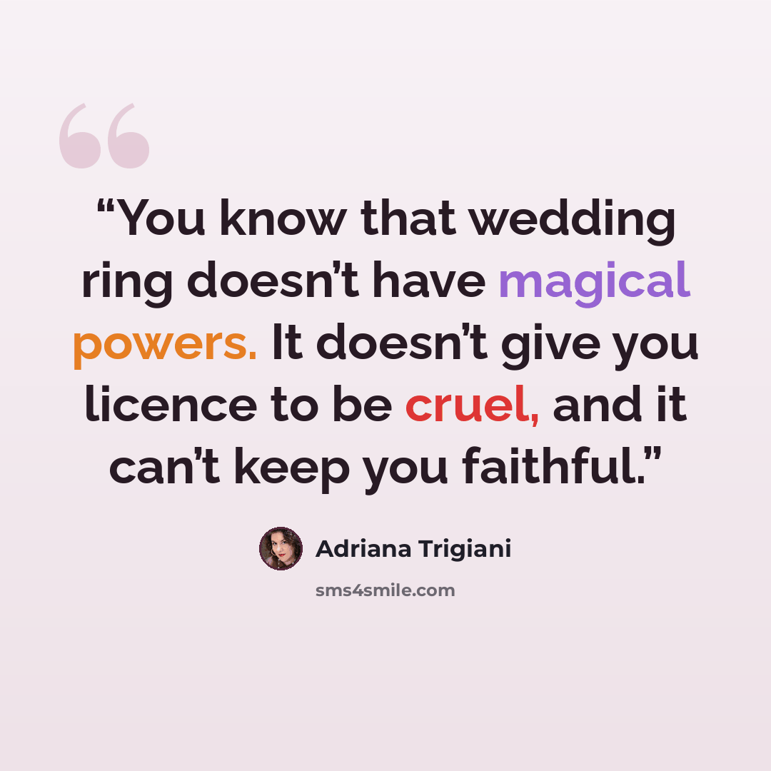 “You know that wedding ring doesn’t have magical powers. It doesn’t give you licence to be cruel, and it can’t keep you faithful.” quote by Adriana Trigiani