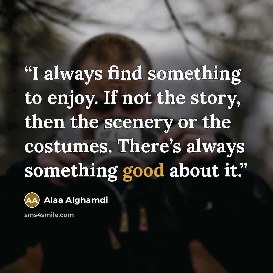 “I always find something to enjoy. If not the story, then the scenery or the costumes. There’s always something good about it.” quote by Alaa Alghamdi