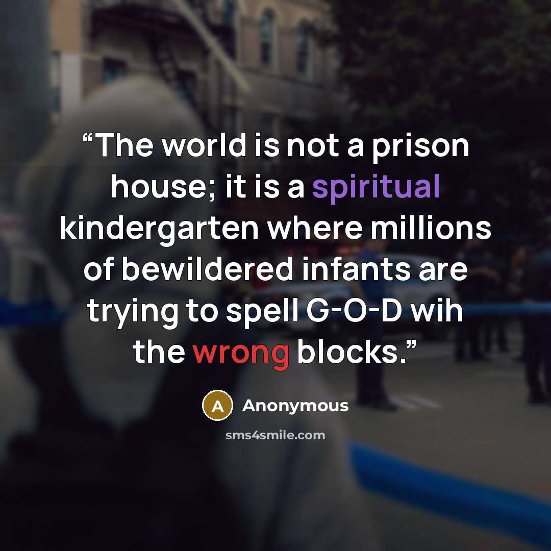 “The world is not a prison house; it is a spiritual kindergarten where millions of bewildered infants are trying to spell G-O-D wih the wrong blocks.” quote by Anonymous