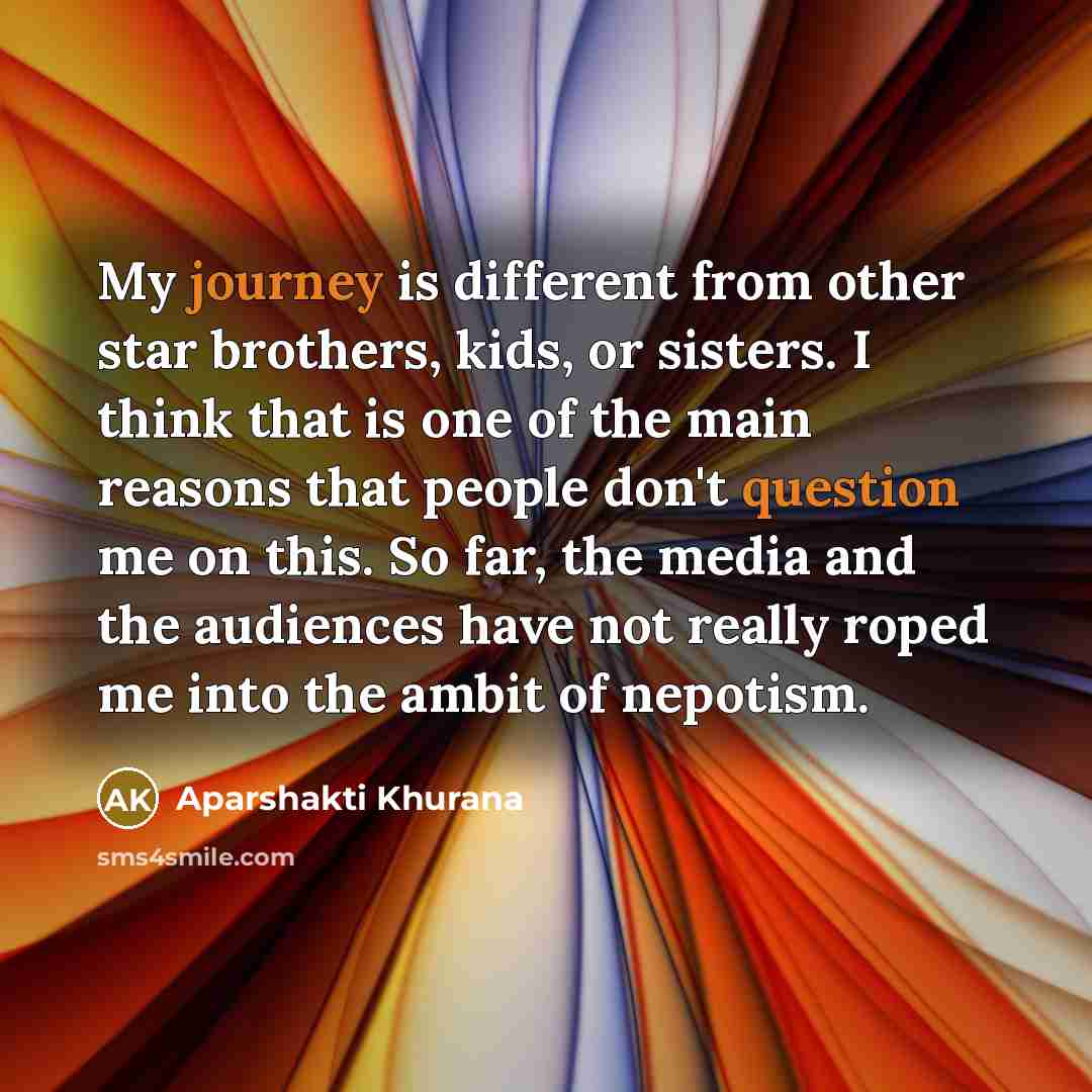 “My journey is different from other star brothers, kids, or sisters. I think that is one of the main reasons that people don't question me on this. So far, the media and the audiences have not really roped me into the ambit of nepotism.” quote by Aparshakti Khurana
