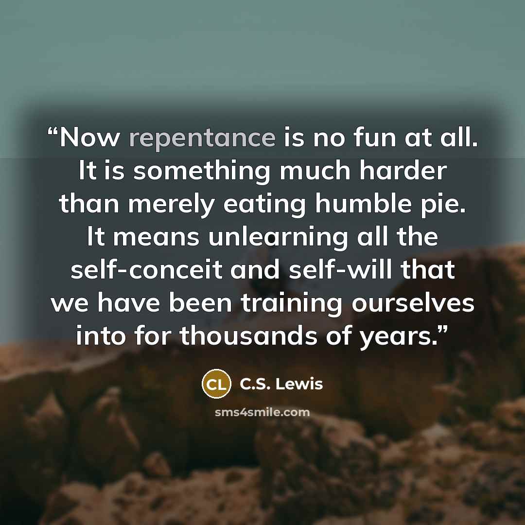 “Now repentance is no fun at all. It is something much harder than merely eating humble pie. It means unlearning all the self-conceit and self-will that we have been training ourselves into for thousands of years.” quote by C.S. Lewis