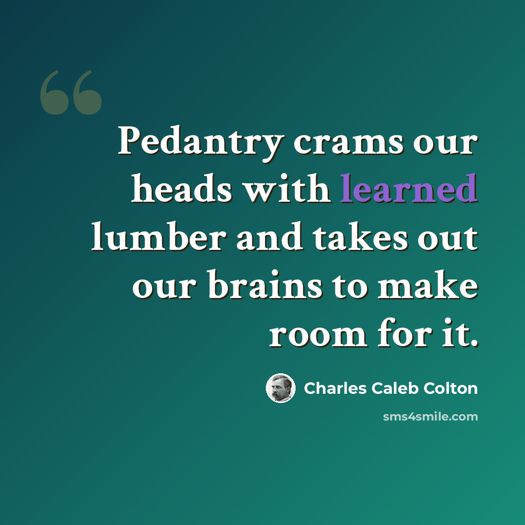 “Pedantry crams our heads with learned lumber and takes out our brains to make room for it.” quote by Charles Caleb Colton