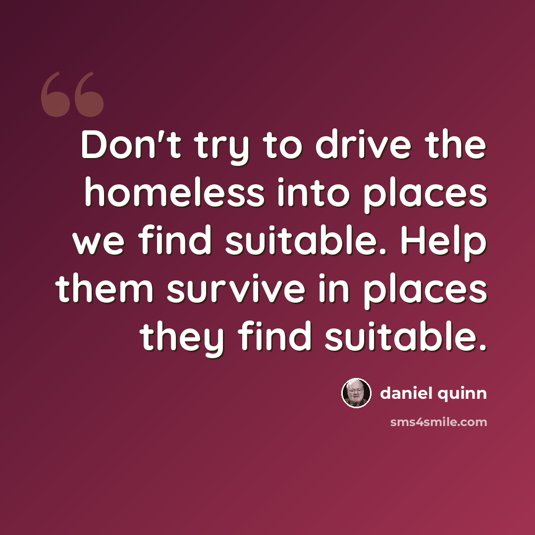 “Don't try to drive the homeless into places we find suitable. Help them survive in places they find suitable.” quote by Daniel Quinn