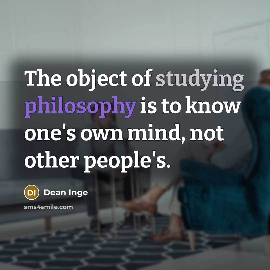 “The object of studying philosophy is to know one's own mind, not other people's.” quote by Dean Inge