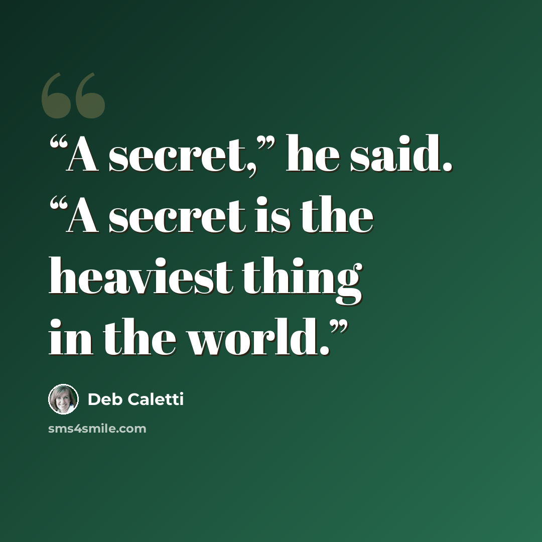 “A secret,” he said. “A secret is the heaviest thing in the world.” quote by Deb Caletti