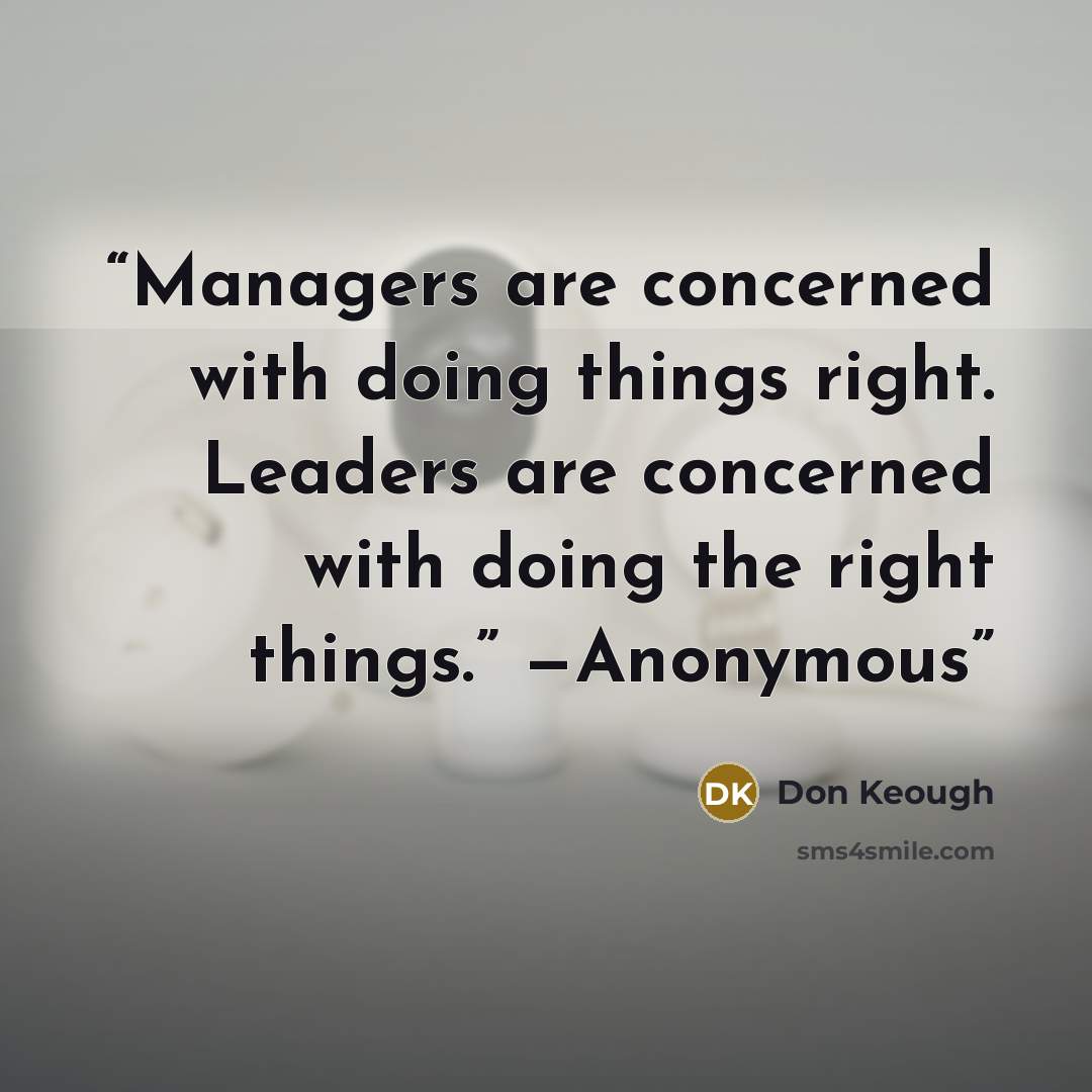 “Managers are concerned with doing things right. Leaders are concerned with doing the right things.” —Anonymous” quote by Don Keough