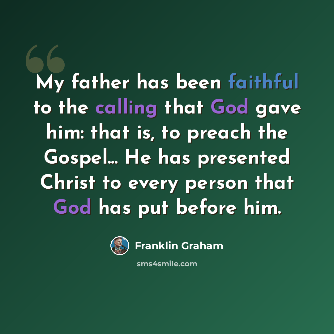 “My father has been faithful to the calling that God gave him: that is, to preach the Gospel... He has presented Christ to every person that God has put before him.” quote by Franklin Graham