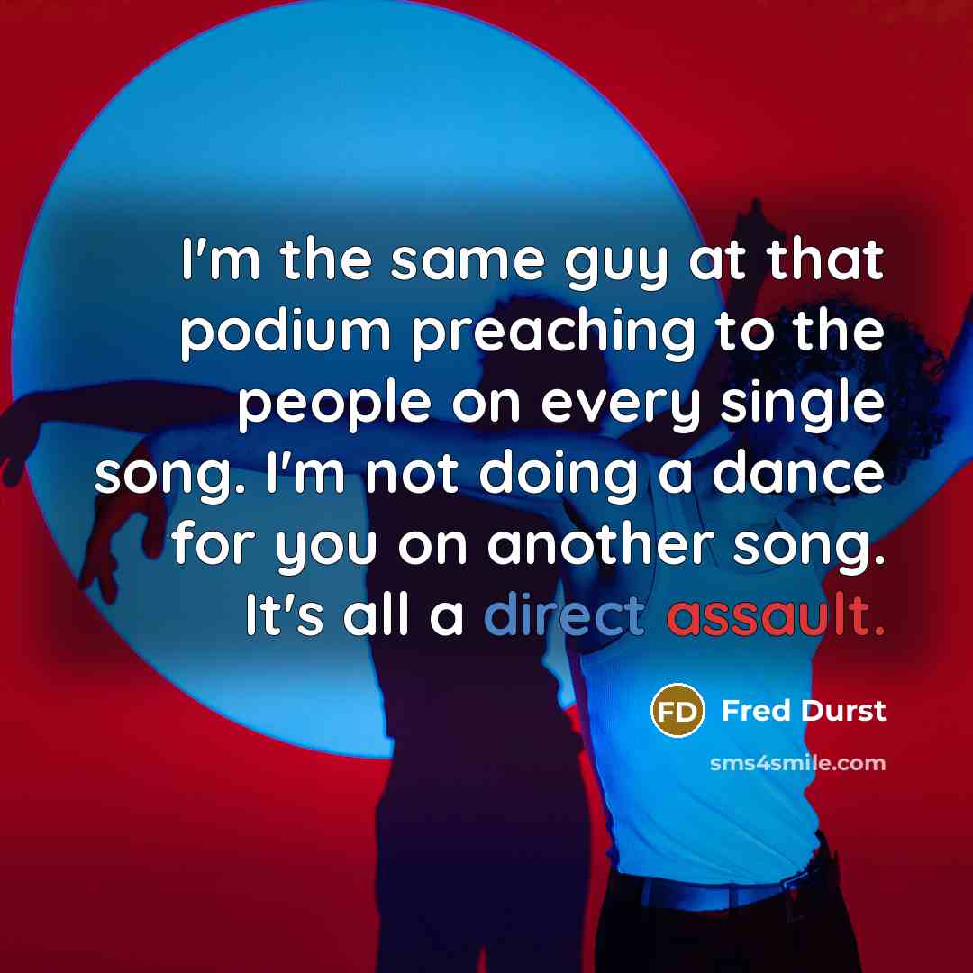 “I'm the same guy at that podium preaching to the people on every single song. I'm not doing a dance for you on another song. It's all a direct assault.” quote by Fred Durst