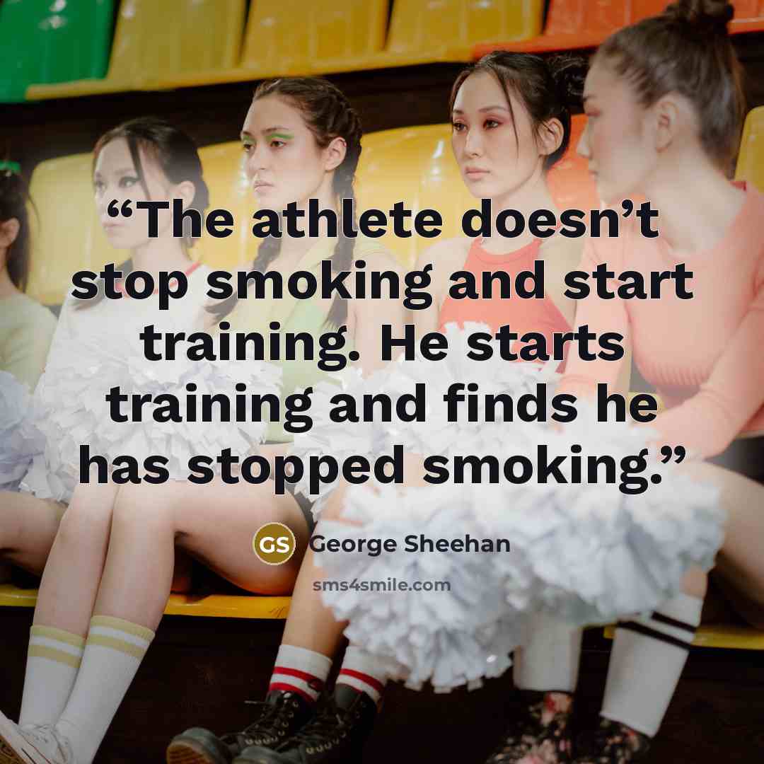 “The athlete doesn’t stop smoking and start training. He starts training and finds he has stopped smoking.” quote by George Sheehan
