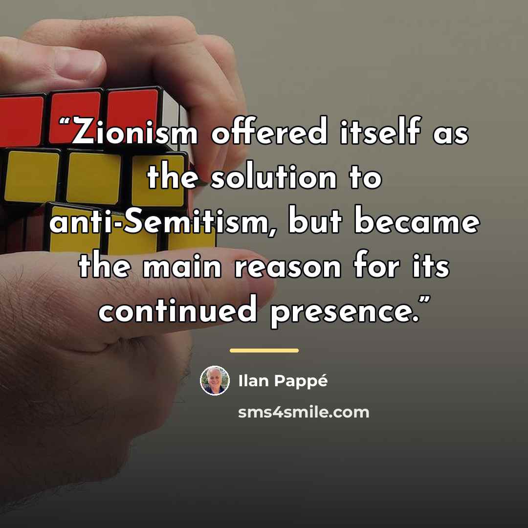 “Zionism offered itself as the solution to anti-Semitism, but became the main reason for its continued presence.” quote by Ilan Pappé