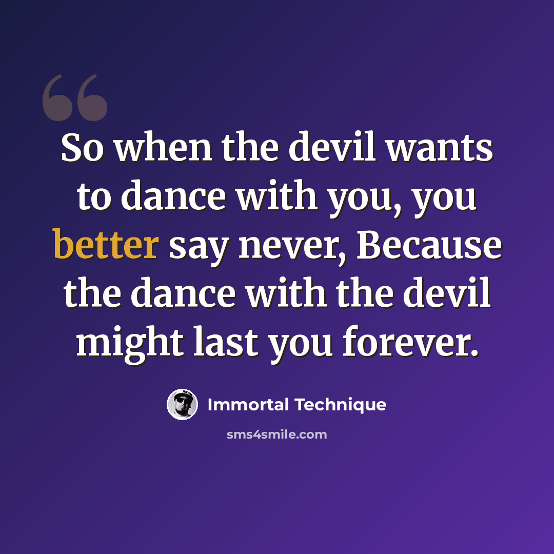 “So when the devil wants to dance with you, you better say never, Because the dance with the devil might last you forever.” quote by Immortal Technique