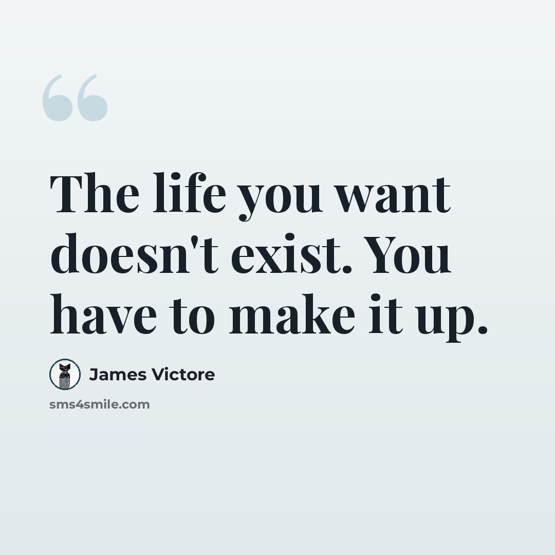 “The life you want doesn't exist. You have to make it up.” quote by James Victore