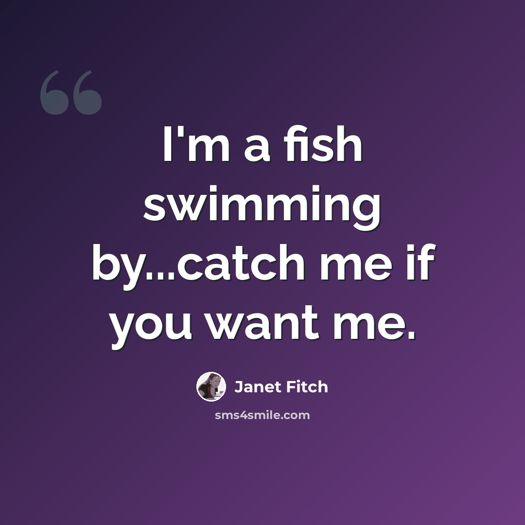 “I'm a fish swimming by...catch me if you want me.” quote by Janet Fitch