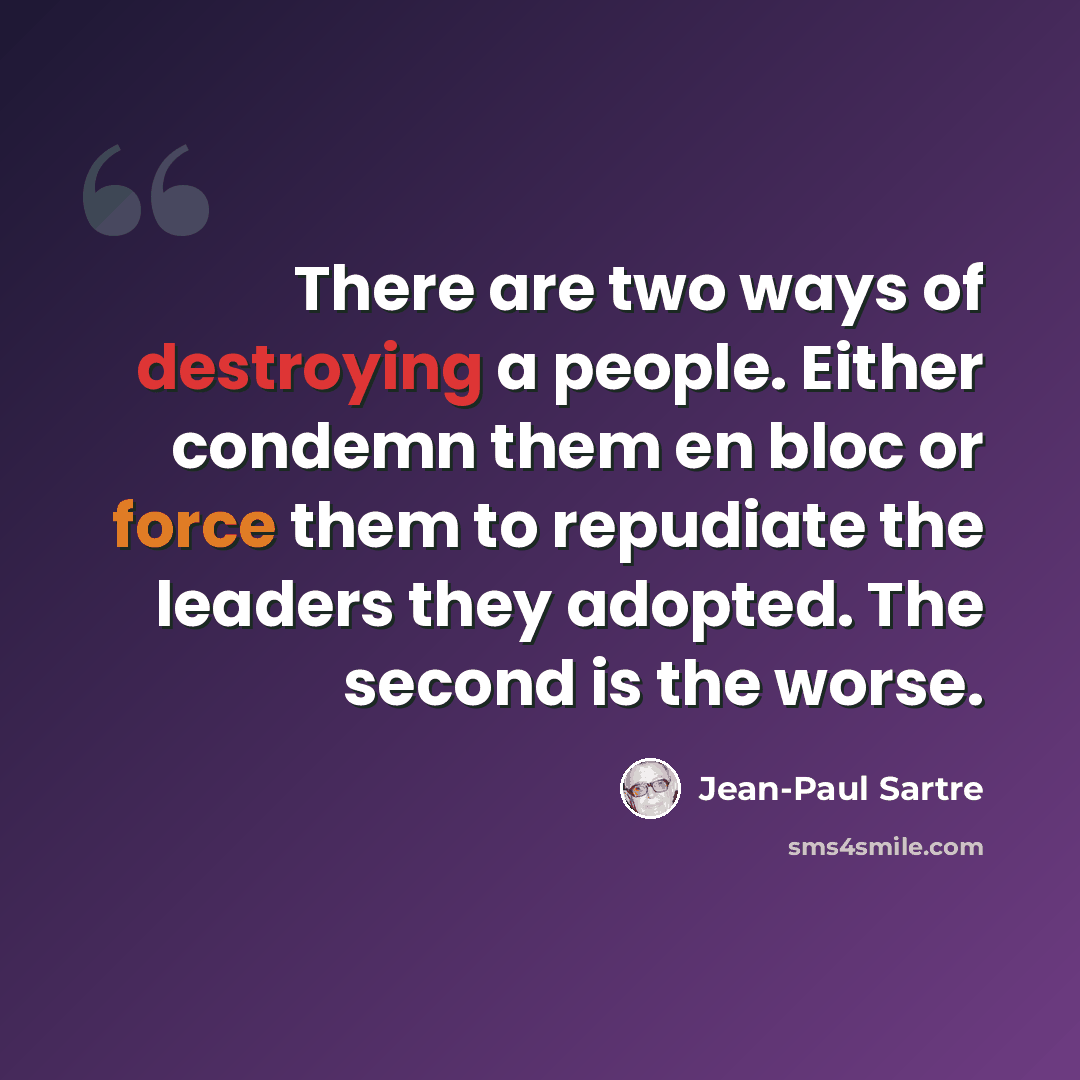 “There are two ways of destroying a people. Either condemn them en bloc or force them to repudiate the leaders they adopted. The second is the worse.” quote by Jean-Paul Sartre