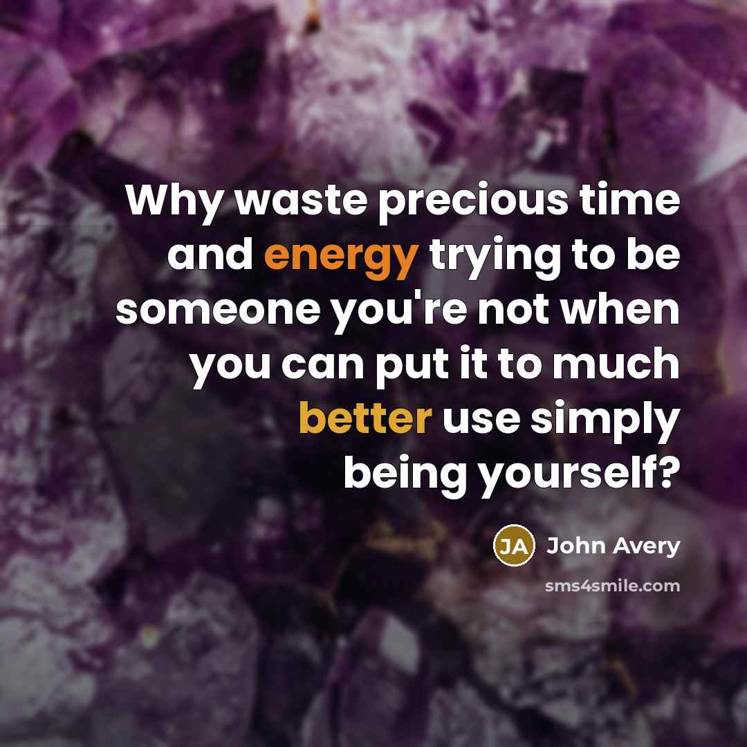 “Why waste precious time and energy trying to be someone you're not when you can put it to much better use simply being yourself?” quote by John Avery