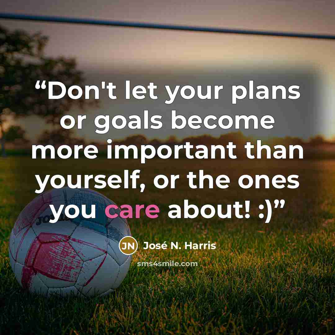 “Don't let your plans or goals become more important than yourself, or the ones you care about! :)” quote by José N. Harris