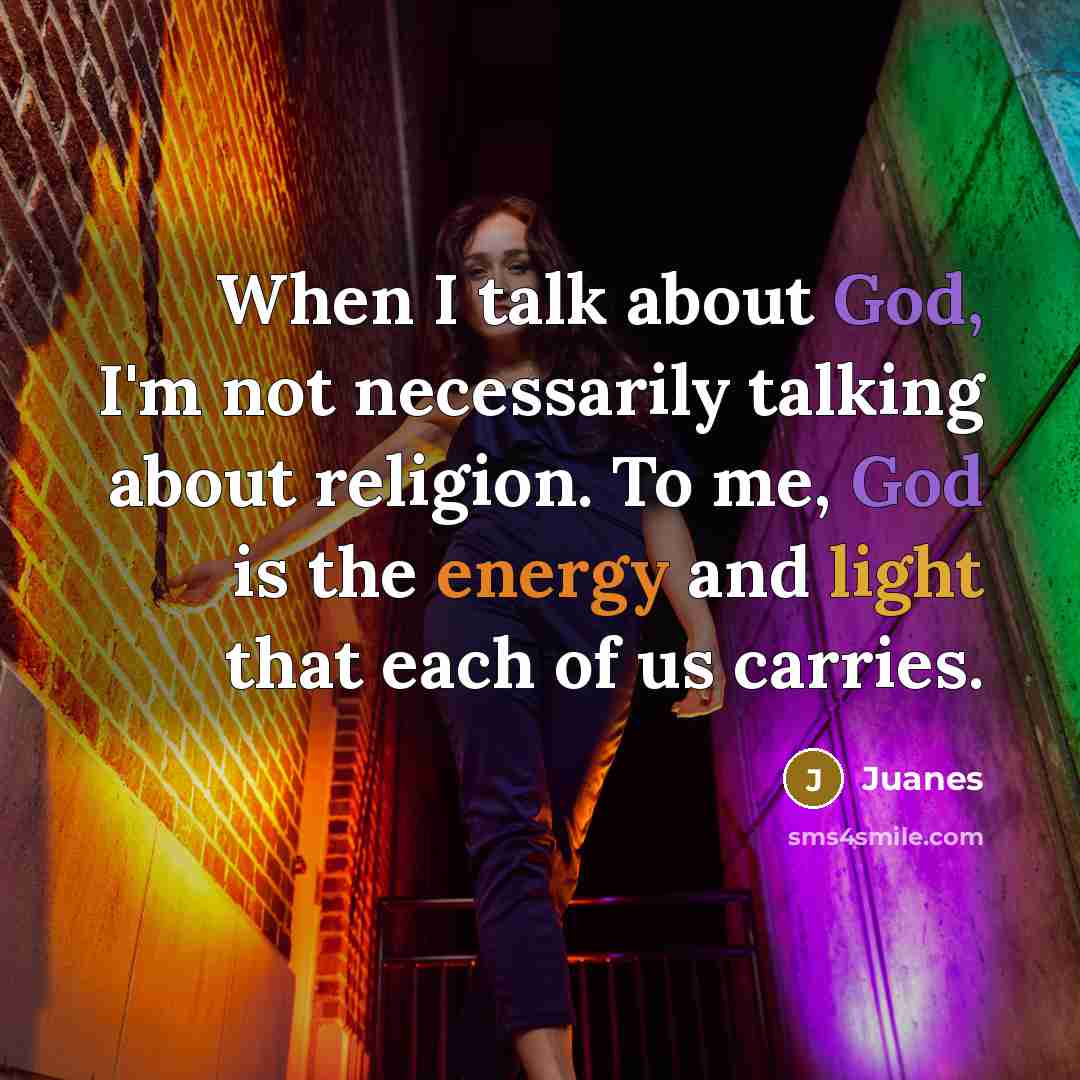 “When I talk about God, I'm not necessarily talking about religion. To me, God is the energy and light that each of us carries.” quote by Juanes