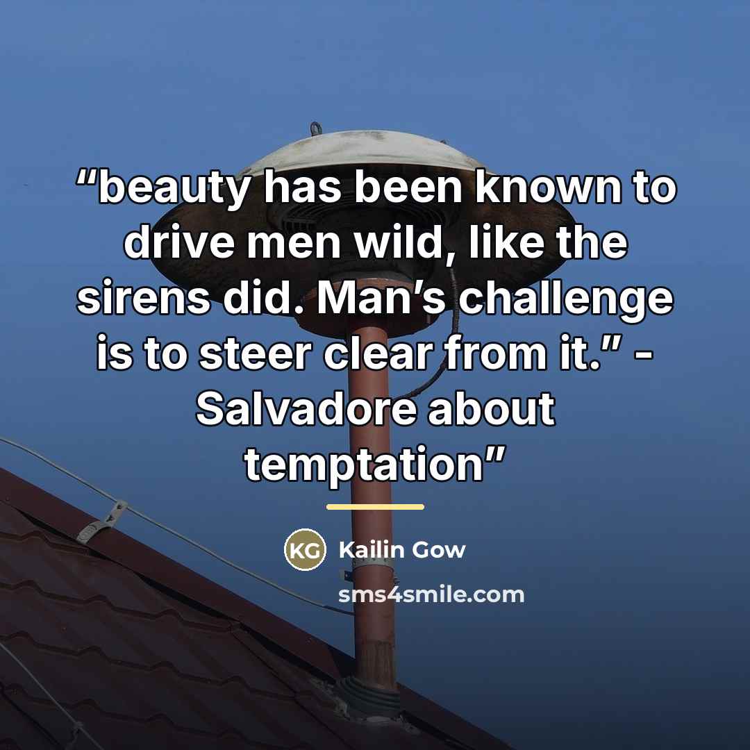 “beauty has been known to drive men wild, like the sirens did. Man’s challenge is to steer clear from it.” - Salvadore about temptation” quote by Kailin Gow