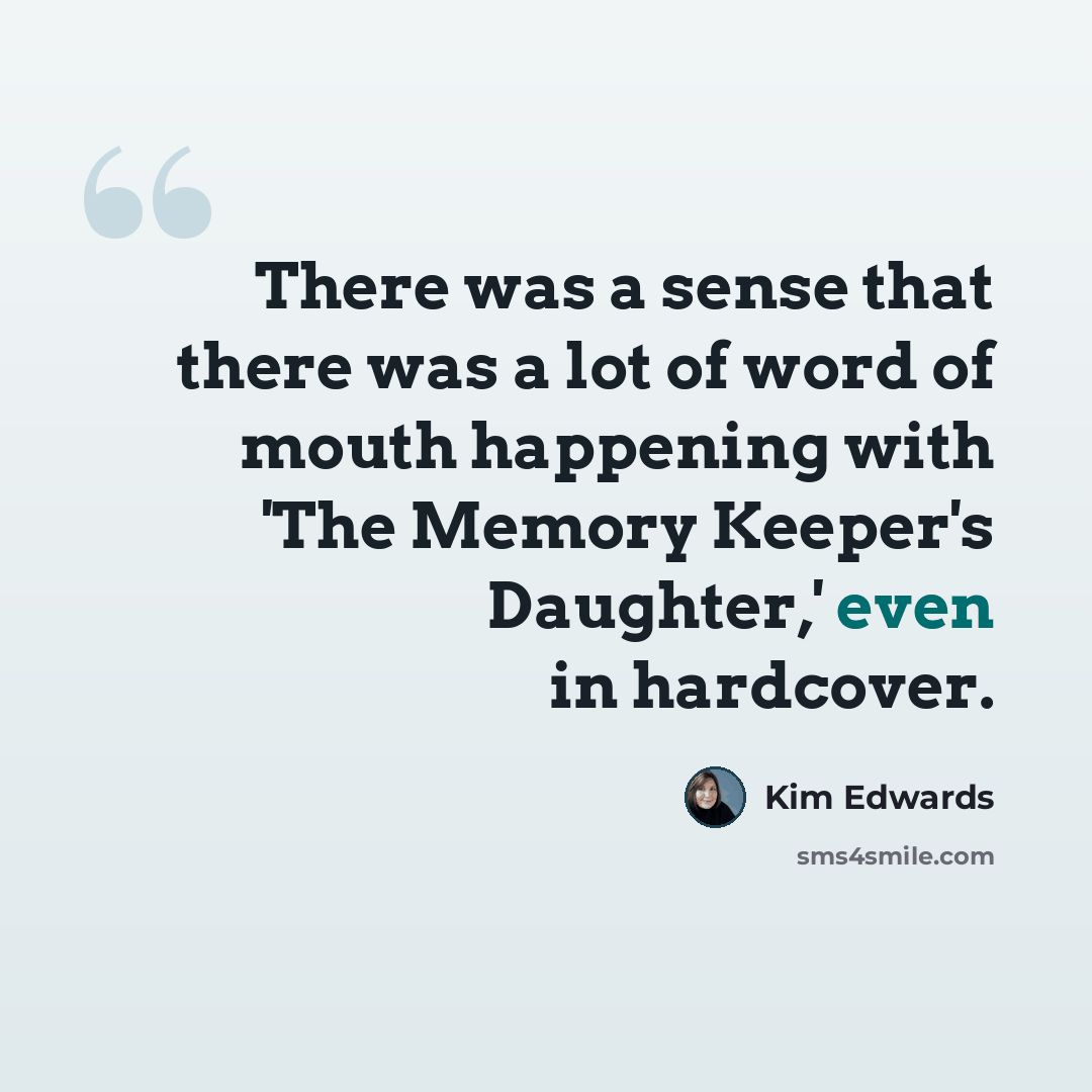 “There was a sense that there was a lot of word of mouth happening with 'The Memory Keeper's Daughter,' even in hardcover.” quote by Kim Edwards