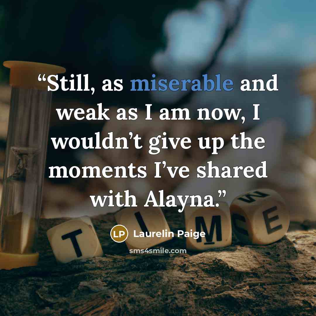 “Still, as miserable and weak as I am now, I wouldn’t give up the moments I’ve shared with Alayna.” quote by Laurelin Paige