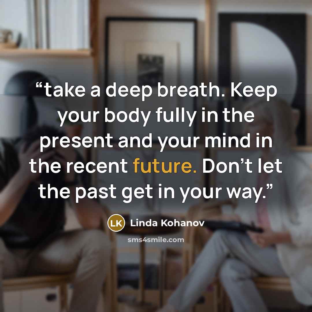 “take a deep breath. Keep your body fully in the present and your mind in the recent future. Don't let the past get in your way.” quote by Linda Kohanov
