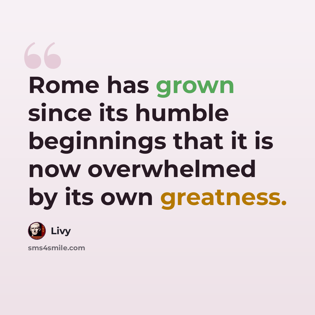 “Rome has grown since its humble beginnings that it is now overwhelmed by its own greatness.” quote by Livy