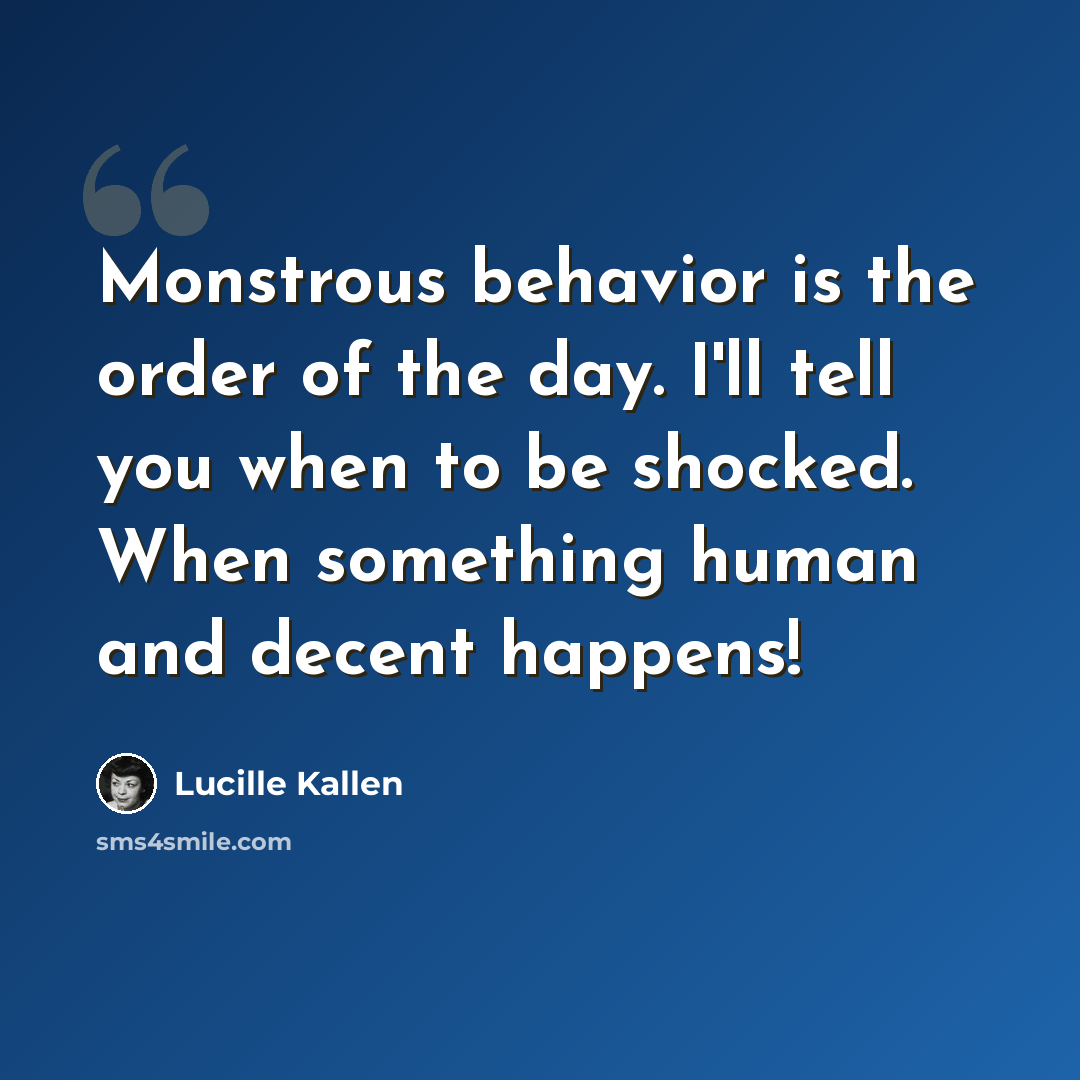 “Monstrous behavior is the order of the day. I'll tell you when to be shocked. When something human and decent happens!” quote by Lucille Kallen