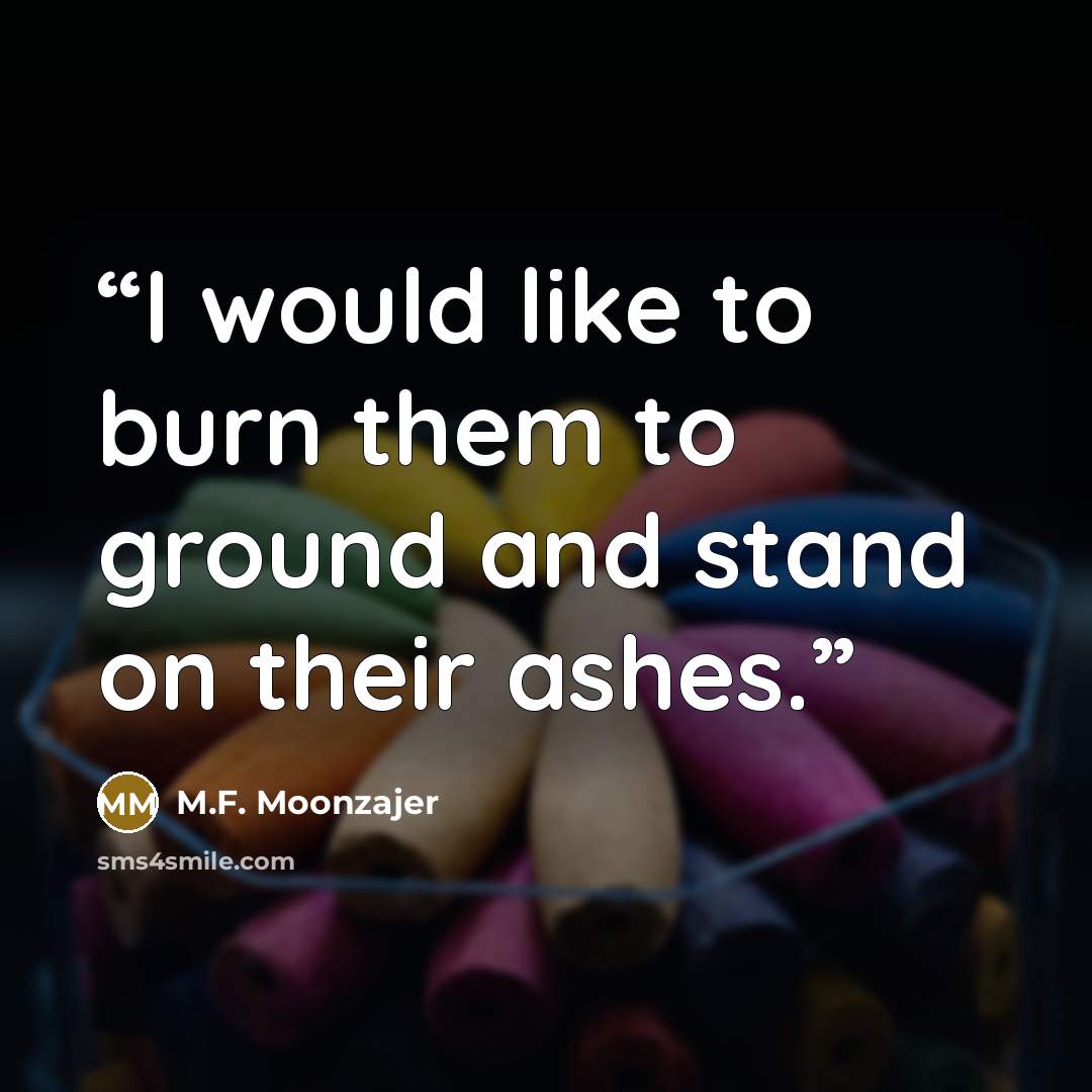 “I would like to burn them to ground and stand on their ashes.” quote by M.F. Moonzajer