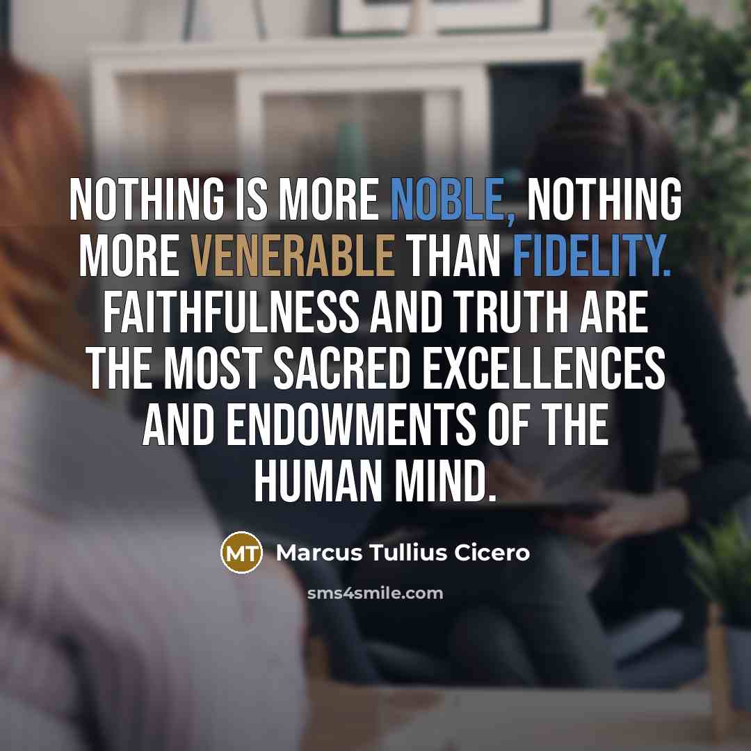 “Nothing is more noble, nothing more venerable than fidelity. Faithfulness and truth are the most sacred excellences and endowments of the human mind.” quote by Marcus Tullius Cicero