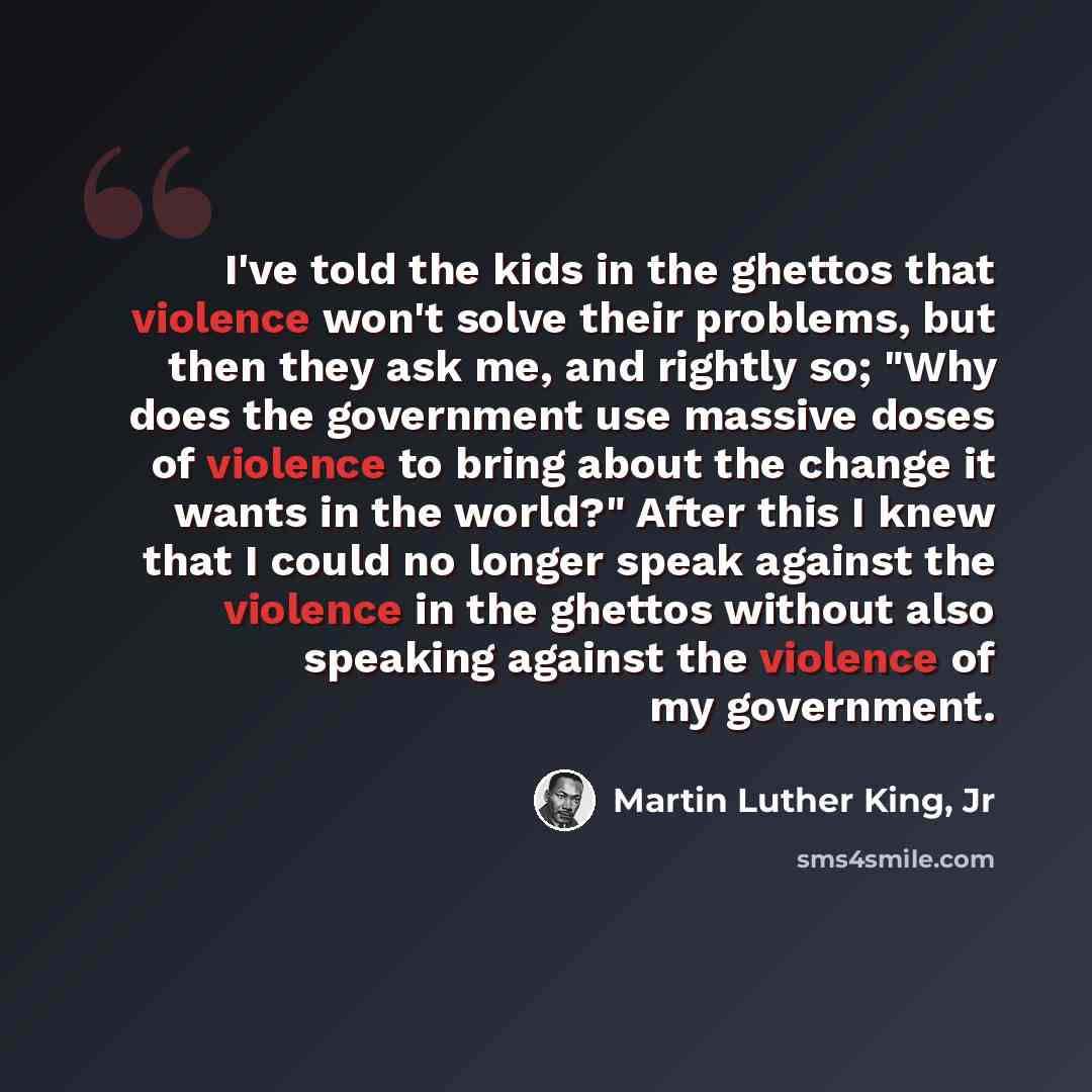 “I've told the kids in the ghettos that violence won't solve their problems, but then they ask me, and rightly so; "Why does the government use massive doses of violence to bring about the change it wants in the world?" After this I knew that I could no longer speak against the violence in the…” quote by Martin Luther King, Jr