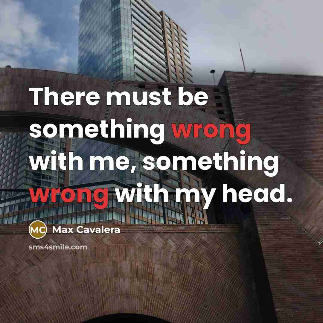 “There must be something wrong with me, something wrong with my head.” quote by Max Cavalera