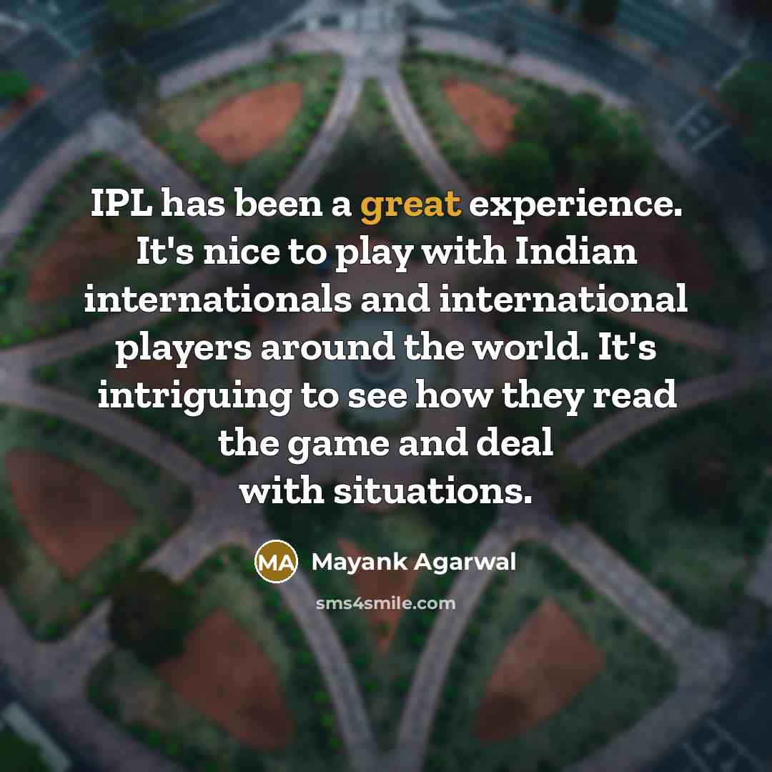 “IPL has been a great experience. It's nice to play with Indian internationals and international players around the world. It's intriguing to see how they read the game and deal with situations.” quote by Mayank Agarwal