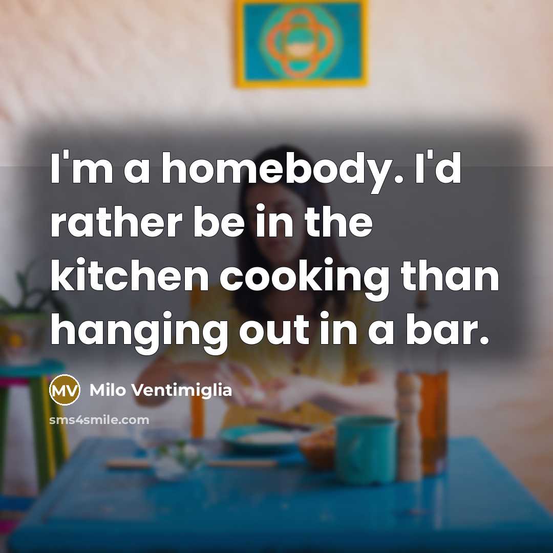 “I'm a homebody. I'd rather be in the kitchen cooking than hanging out in a bar.” quote by Milo Ventimiglia