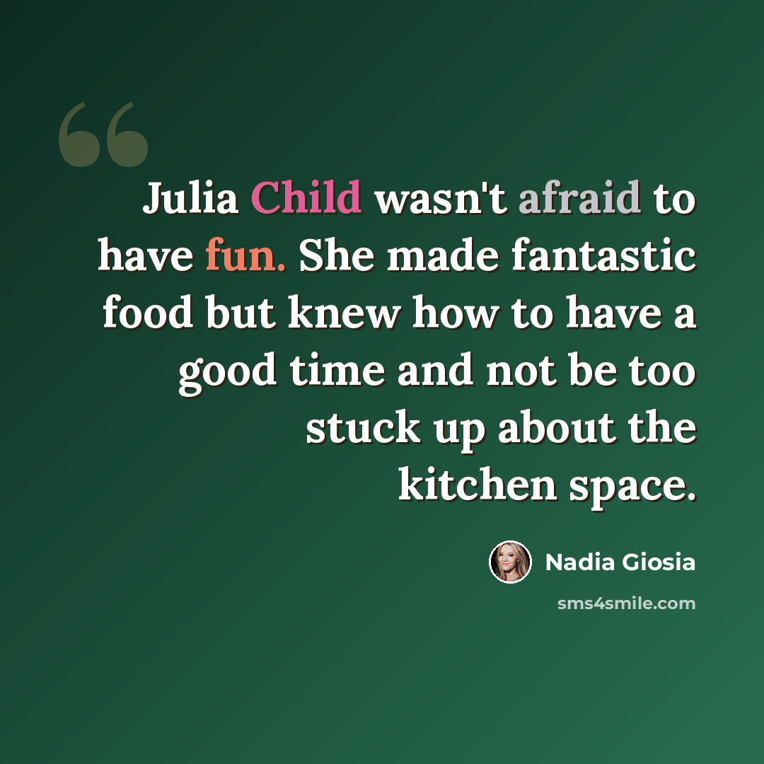 “Julia Child wasn't afraid to have fun. She made fantastic food but knew how to have a good time and not be too stuck up about the kitchen space.” quote by Nadia Giosia