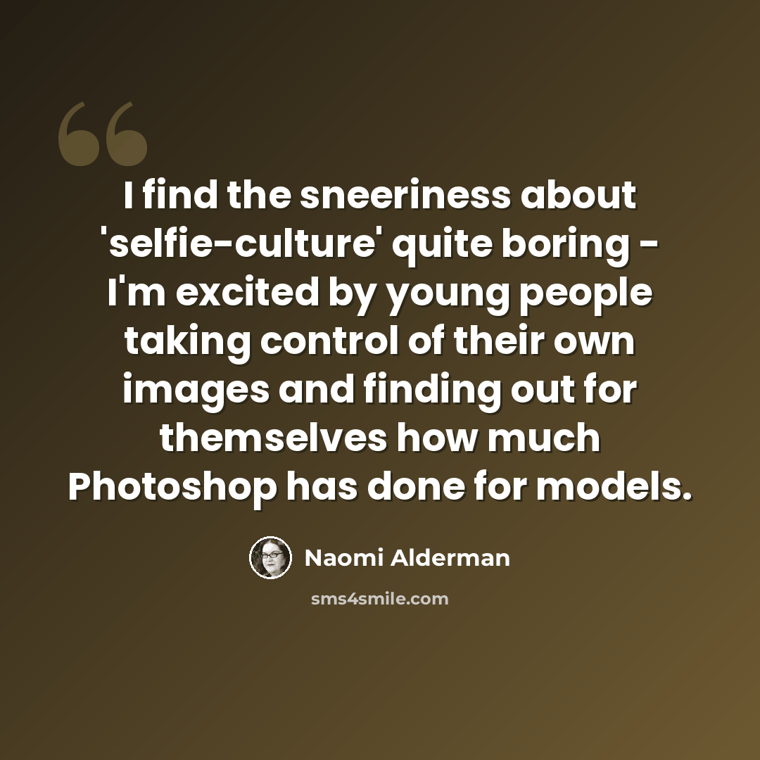 “I find the sneeriness about 'selfie-culture' quite boring - I'm excited by young people taking control of their own images and finding out for themselves how much Photoshop has done for models.” quote by Naomi Alderman