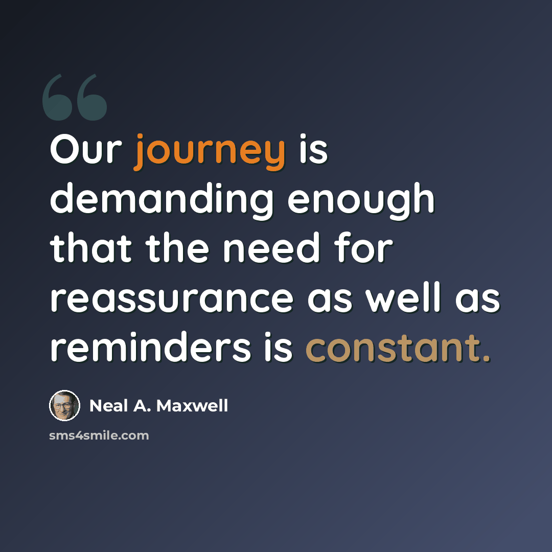“Our journey is demanding enough that the need for reassurance as well as reminders is constant.” quote by Neal A. Maxwell