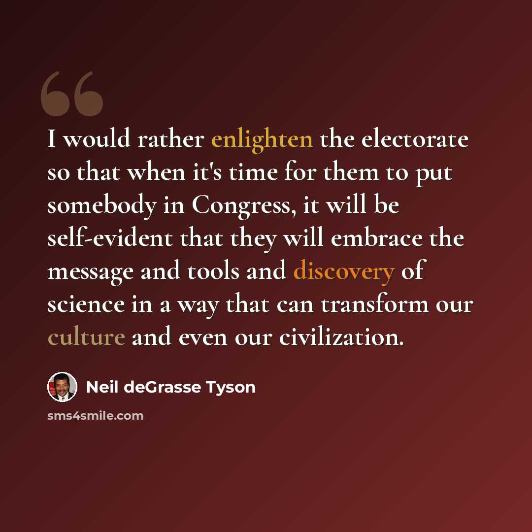 “I would rather enlighten the electorate so that when it's time for them to put somebody in Congress, it will be self-evident that they will embrace the message and tools and discovery of science in a way that can transform our culture and even our civilization.” quote by Neil deGrasse Tyson