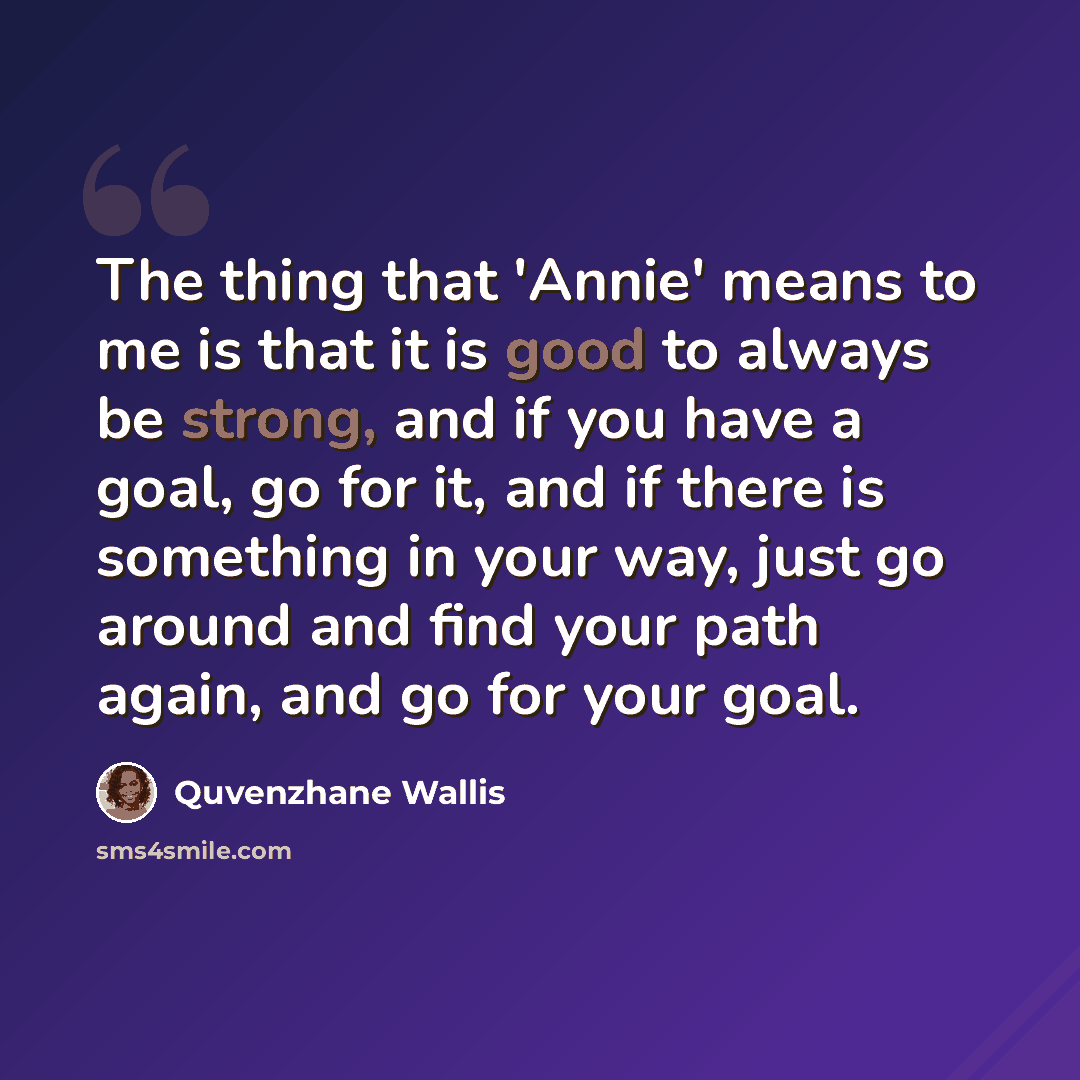 “The thing that 'Annie' means to me is that it is good to always be strong, and if you have a goal, go for it, and if there is something in your way, just go around and find your path again, and go for your goal.” quote by Quvenzhane Wallis