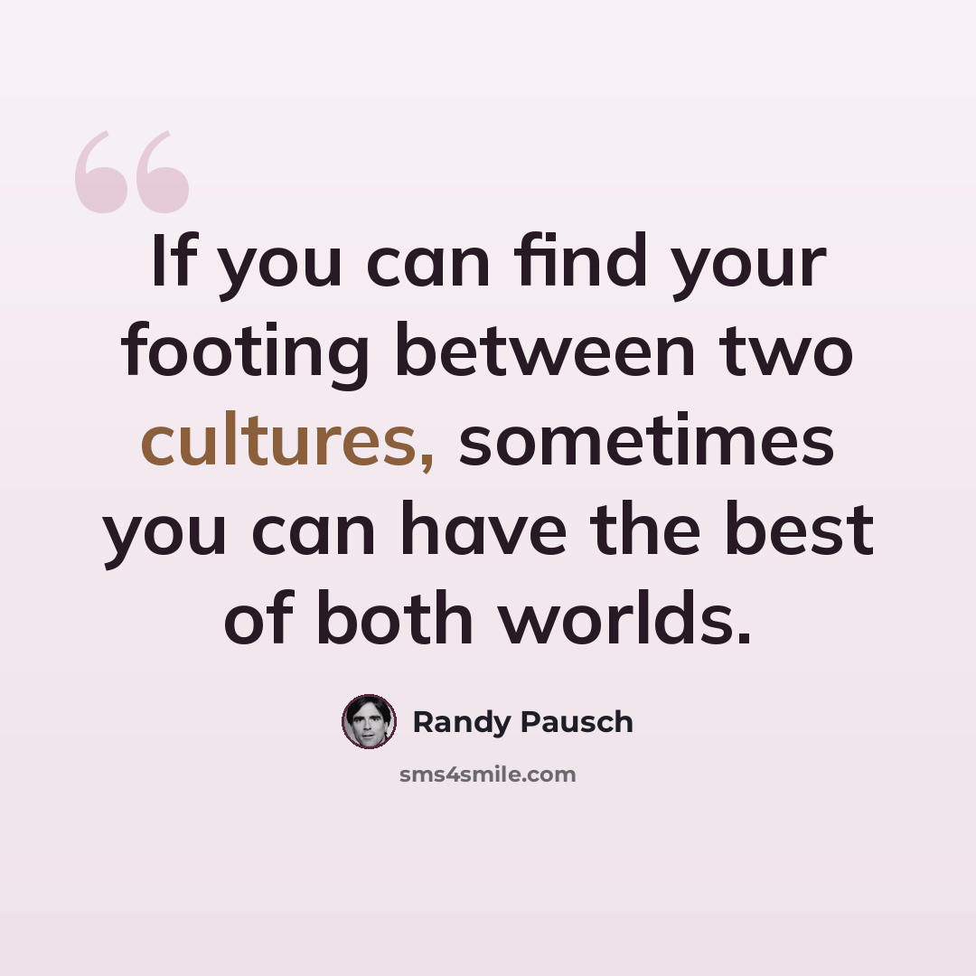 “If you can find your footing between two cultures, sometimes you can have the best of both worlds.” quote by Randy Pausch