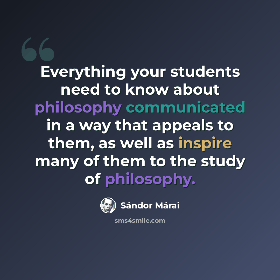 “Everything your students need to know about philosophy communicated in a way that appeals to them, as well as inspire many of them to the study of philosophy.” quote by Sándor Márai