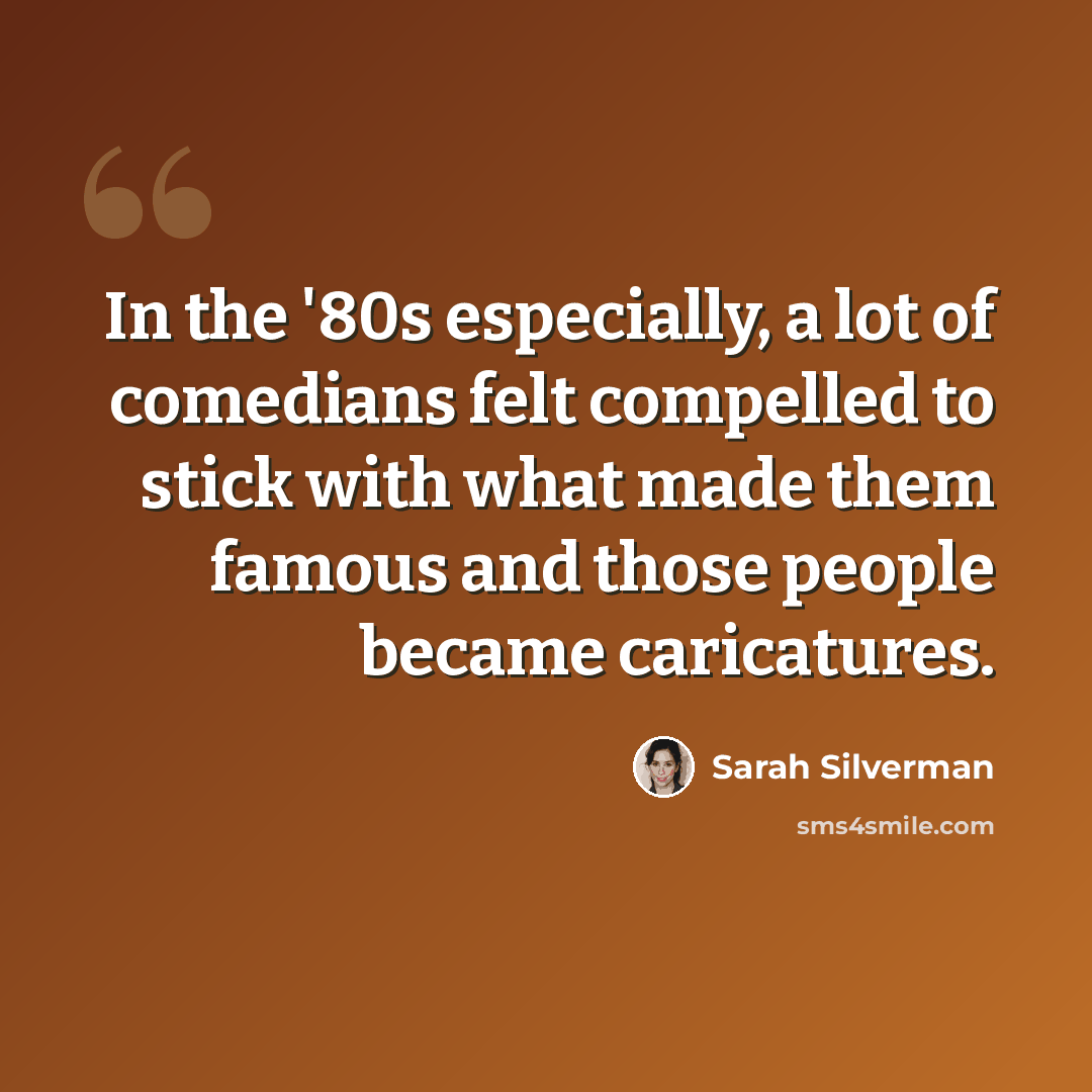 “In the '80s especially, a lot of comedians felt compelled to stick with what made them famous and those people became caricatures.” quote by Sarah Silverman