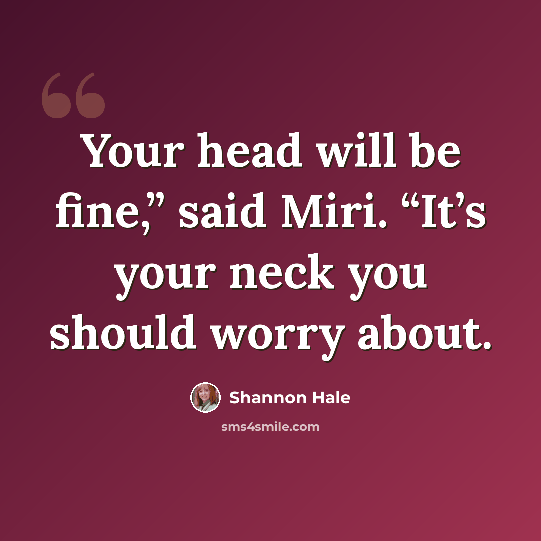 “Your head will be fine,” said Miri. “It’s your neck you should worry about.” quote by Shannon Hale