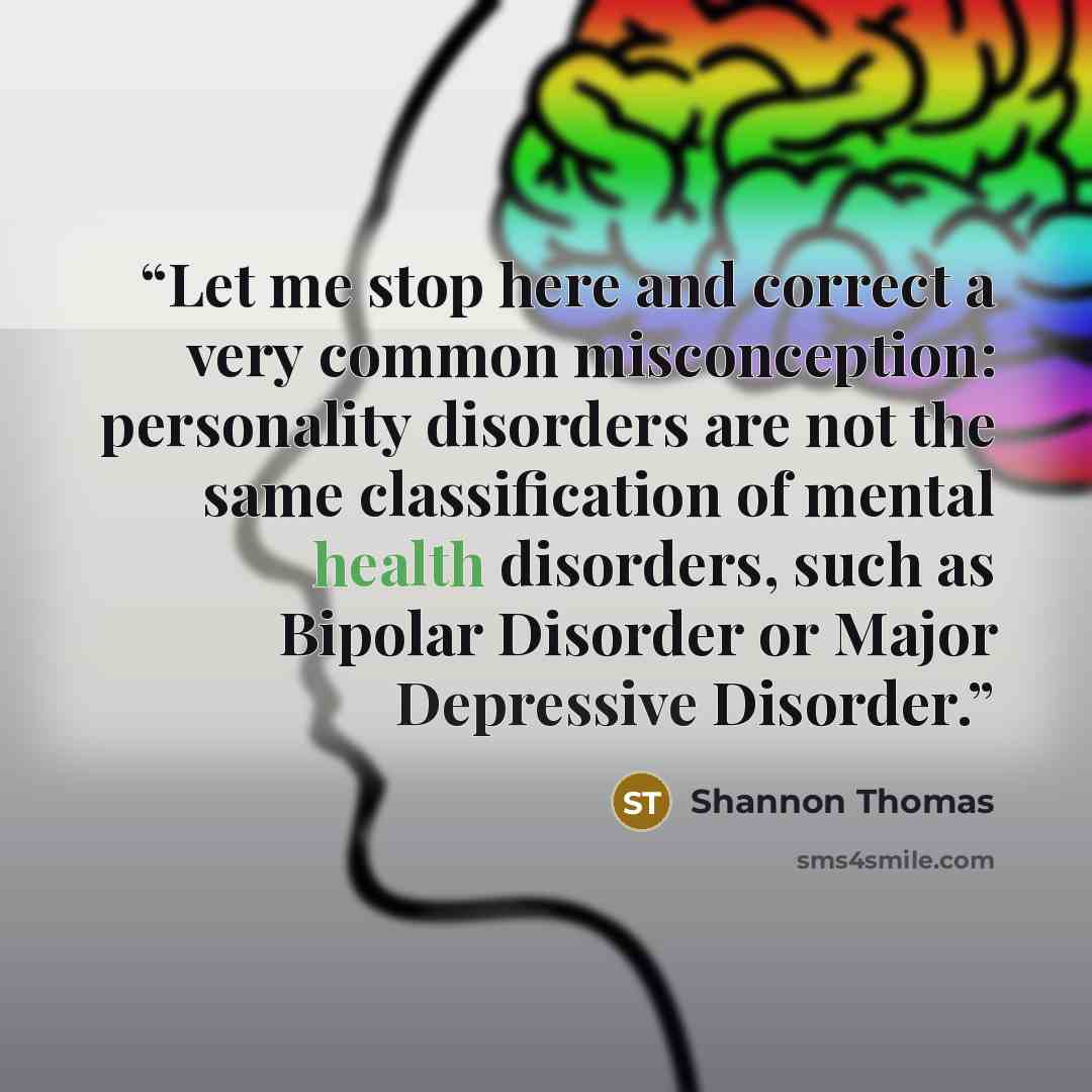 “Let me stop here and correct a very common misconception: personality disorders are not the same classification of mental health disorders, such as Bipolar Disorder or Major Depressive Disorder.” quote by Shannon Thomas