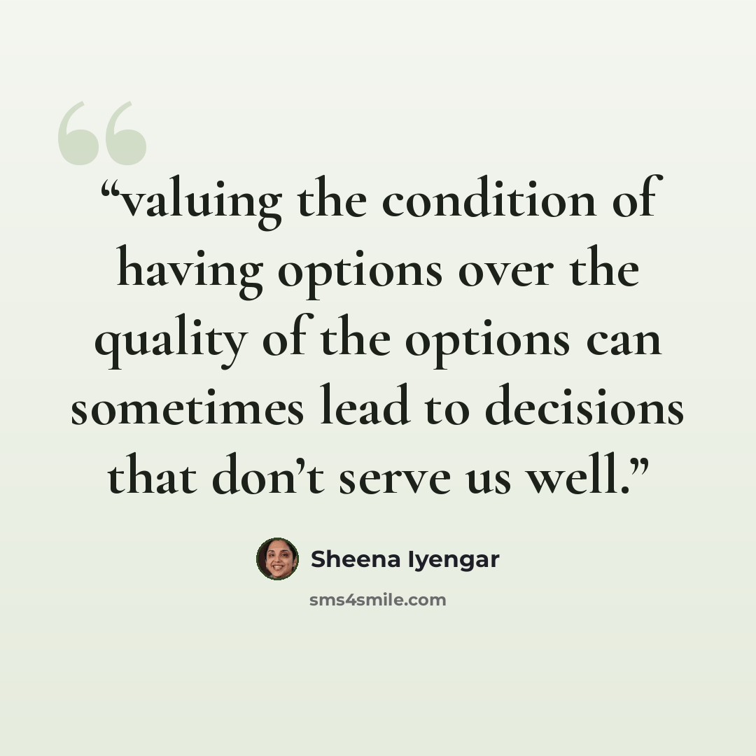 “valuing the condition of having options over the quality of the options can sometimes lead to decisions that don’t serve us well.” quote by Sheena Iyengar
