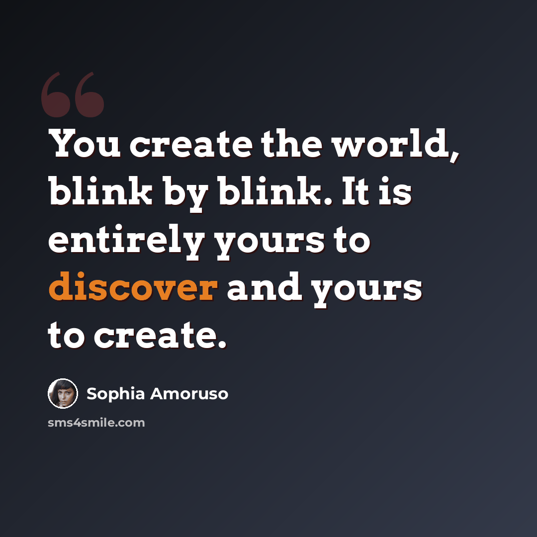 “You create the world, blink by blink. It is entirely yours to discover and yours to create.” quote by Sophia Amoruso